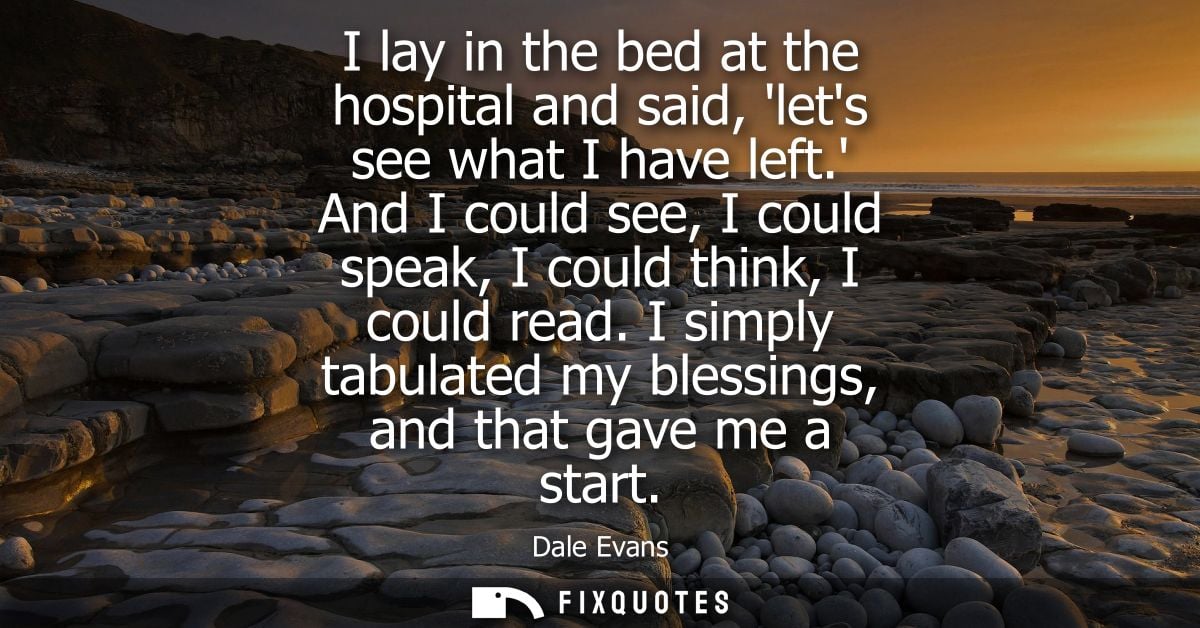 I lay in the bed at the hospital and said, lets see what I have left. And I could see, I could speak, I could think, I c