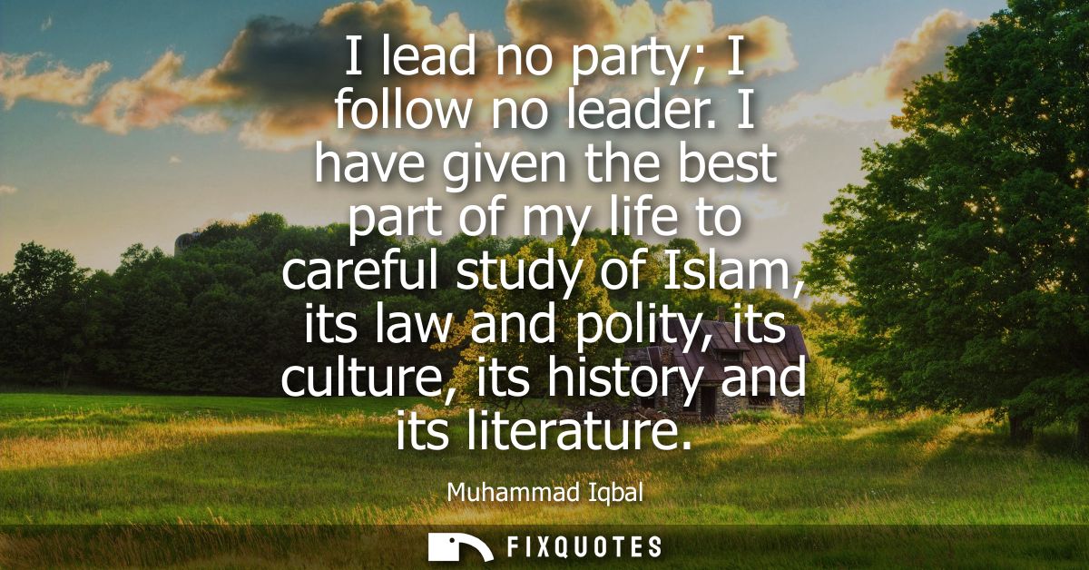 I lead no party I follow no leader. I have given the best part of my life to careful study of Islam, its law and polity,