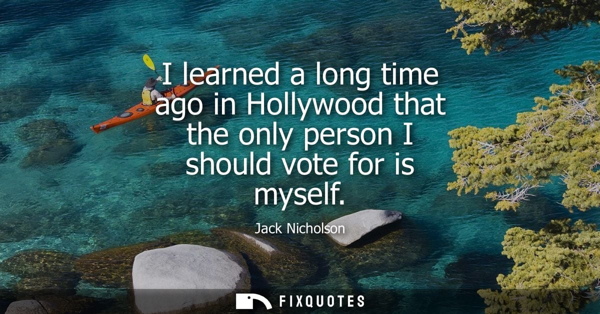 I learned a long time ago in Hollywood that the only person I should vote for is myself