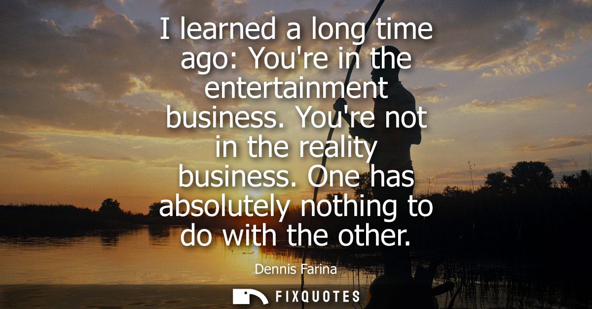 I learned a long time ago: Youre in the entertainment business. Youre not in the reality business. One has absolutely no