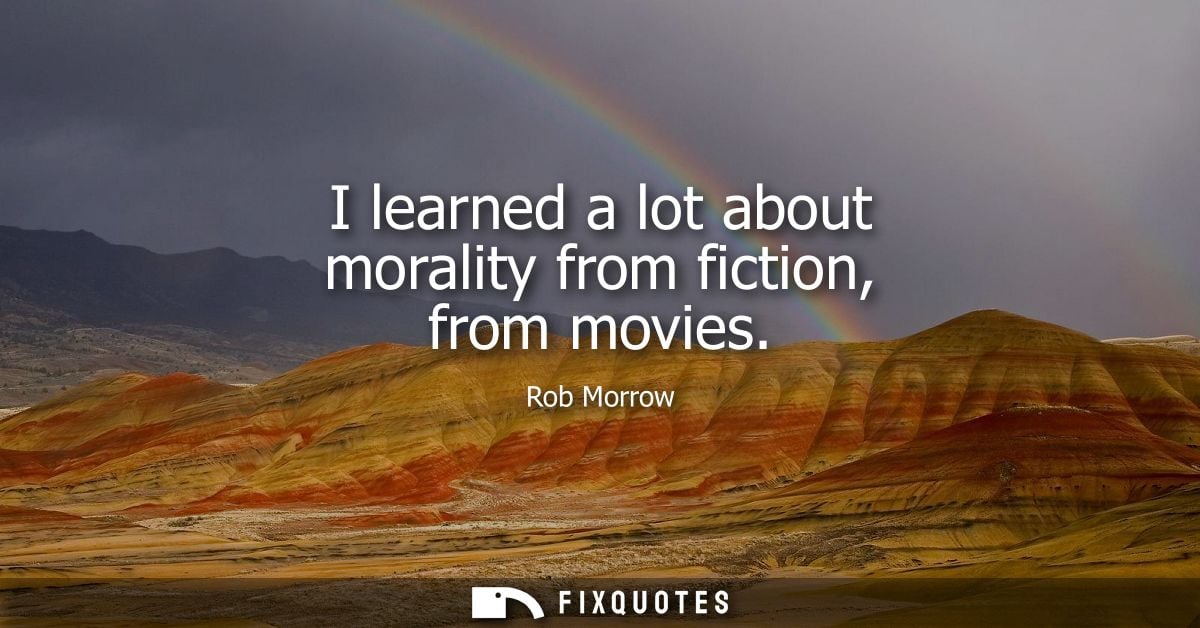 I learned a lot about morality from fiction, from movies