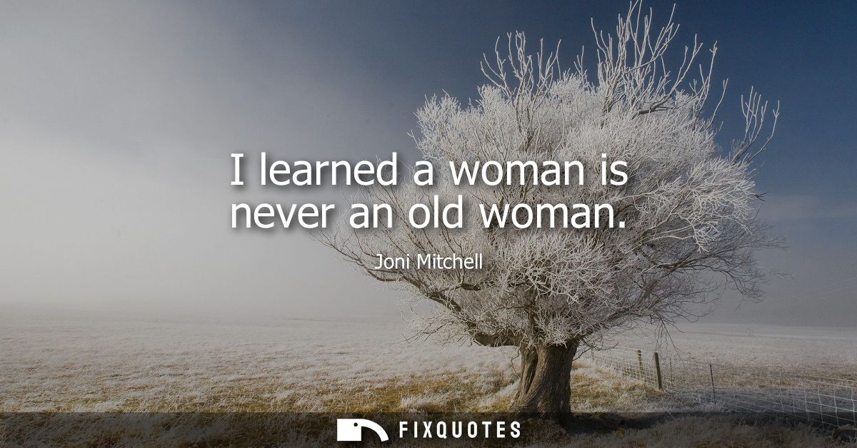 I learned a woman is never an old woman