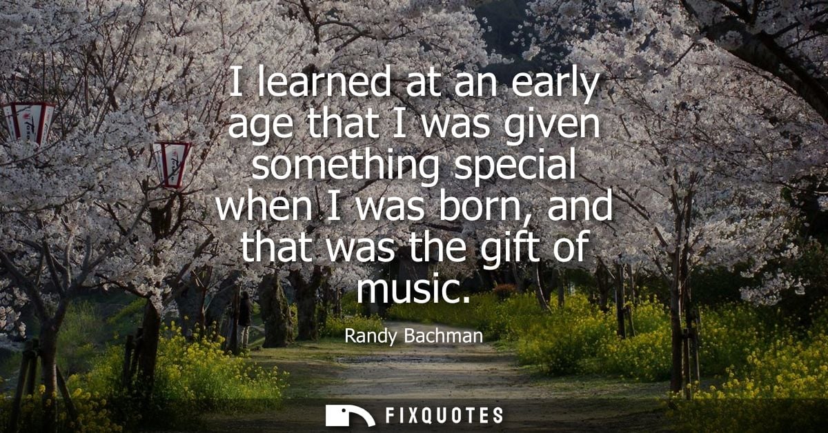 I learned at an early age that I was given something special when I was born, and that was the gift of music