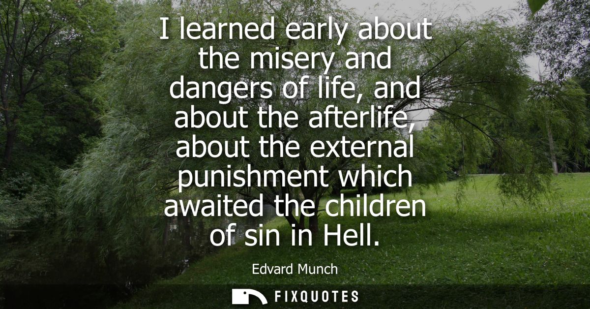 I learned early about the misery and dangers of life, and about the afterlife, about the external punishment which await