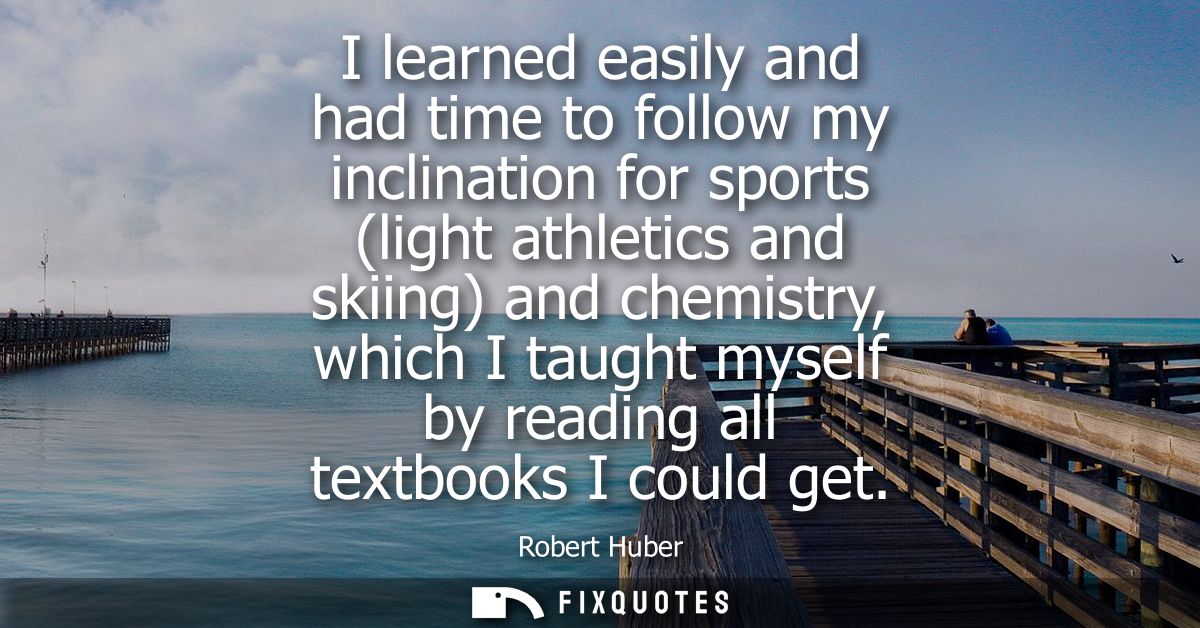 I learned easily and had time to follow my inclination for sports (light athletics and skiing) and chemistry, which I ta