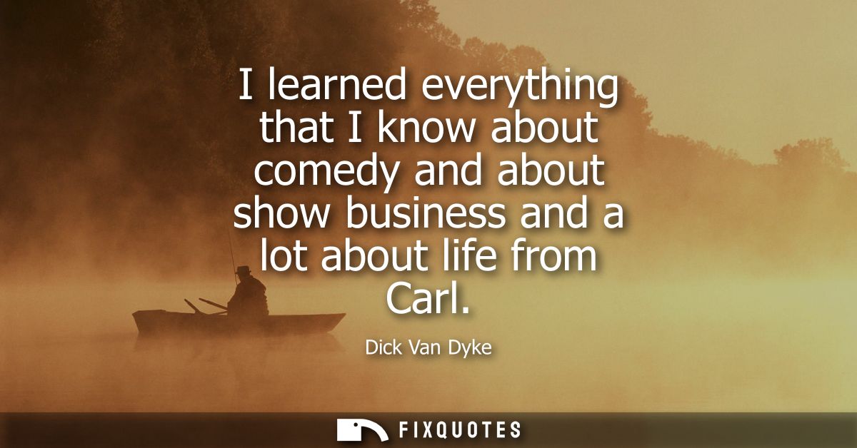 I learned everything that I know about comedy and about show business and a lot about life from Carl