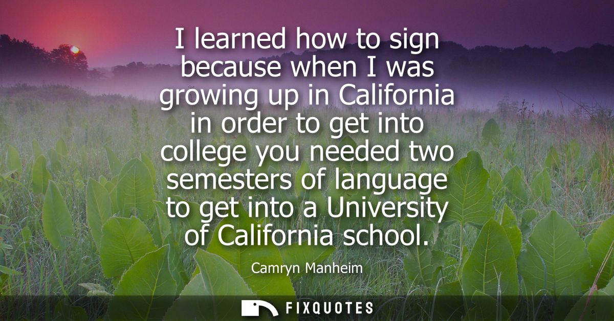 I learned how to sign because when I was growing up in California in order to get into college you needed two semesters 