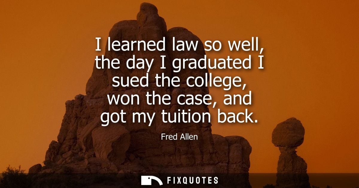 I learned law so well, the day I graduated I sued the college, won the case, and got my tuition back - Fred Allen