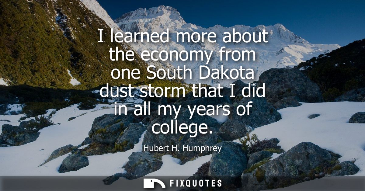 I learned more about the economy from one South Dakota dust storm that I did in all my years of college