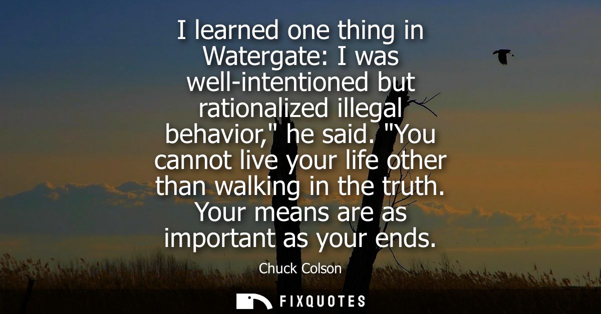 I learned one thing in Watergate: I was well-intentioned but rationalized illegal behavior, he said. You cannot live you