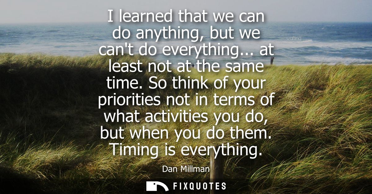 I learned that we can do anything, but we cant do everything... at least not at the same time. So think of your prioriti