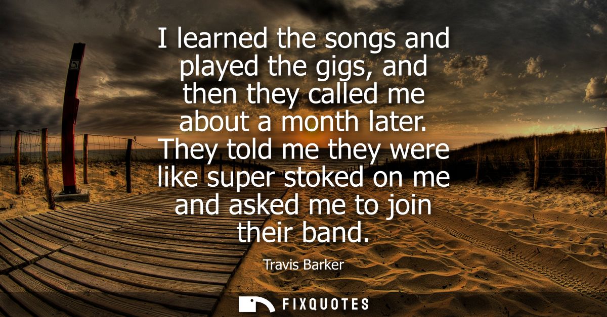 I learned the songs and played the gigs, and then they called me about a month later. They told me they were like super 