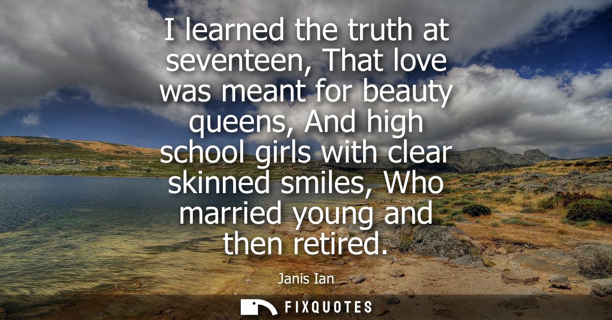 I learned the truth at seventeen, That love was meant for beauty queens, And high school girls with clear skinned smiles