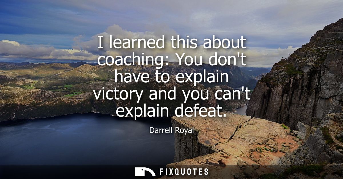 I learned this about coaching: You dont have to explain victory and you cant explain defeat