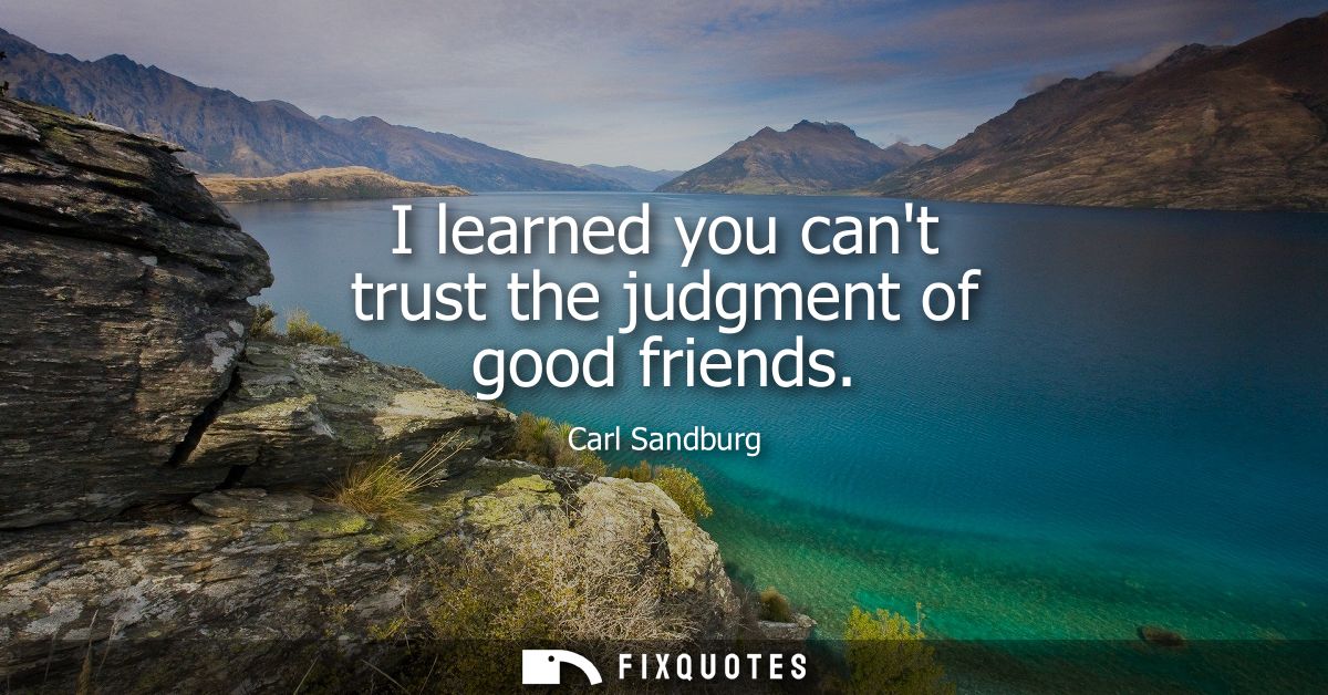 I learned you cant trust the judgment of good friends