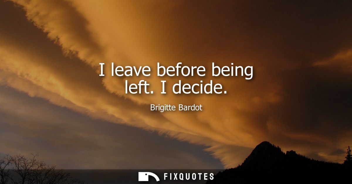I leave before being left. I decide