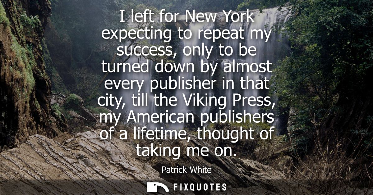 I left for New York expecting to repeat my success, only to be turned down by almost every publisher in that city, till 