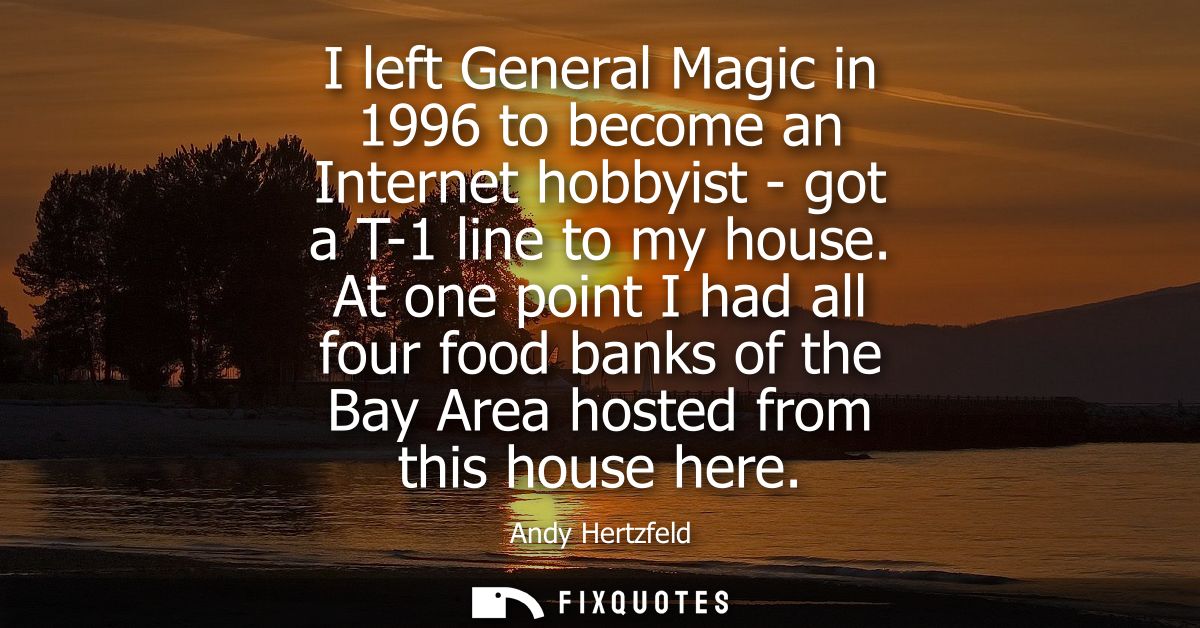 I left General Magic in 1996 to become an Internet hobbyist - got a T-1 line to my house. At one point I had all four fo