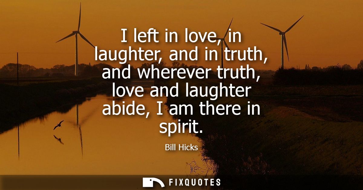 I left in love, in laughter, and in truth, and wherever truth, love and laughter abide, I am there in spirit