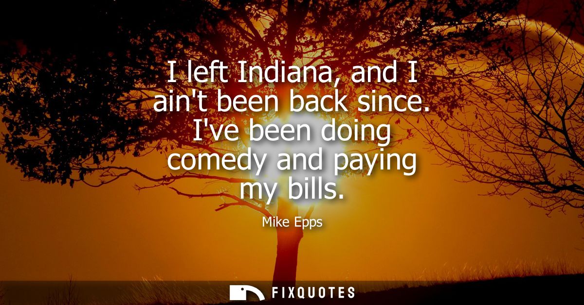 I left Indiana, and I aint been back since. Ive been doing comedy and paying my bills