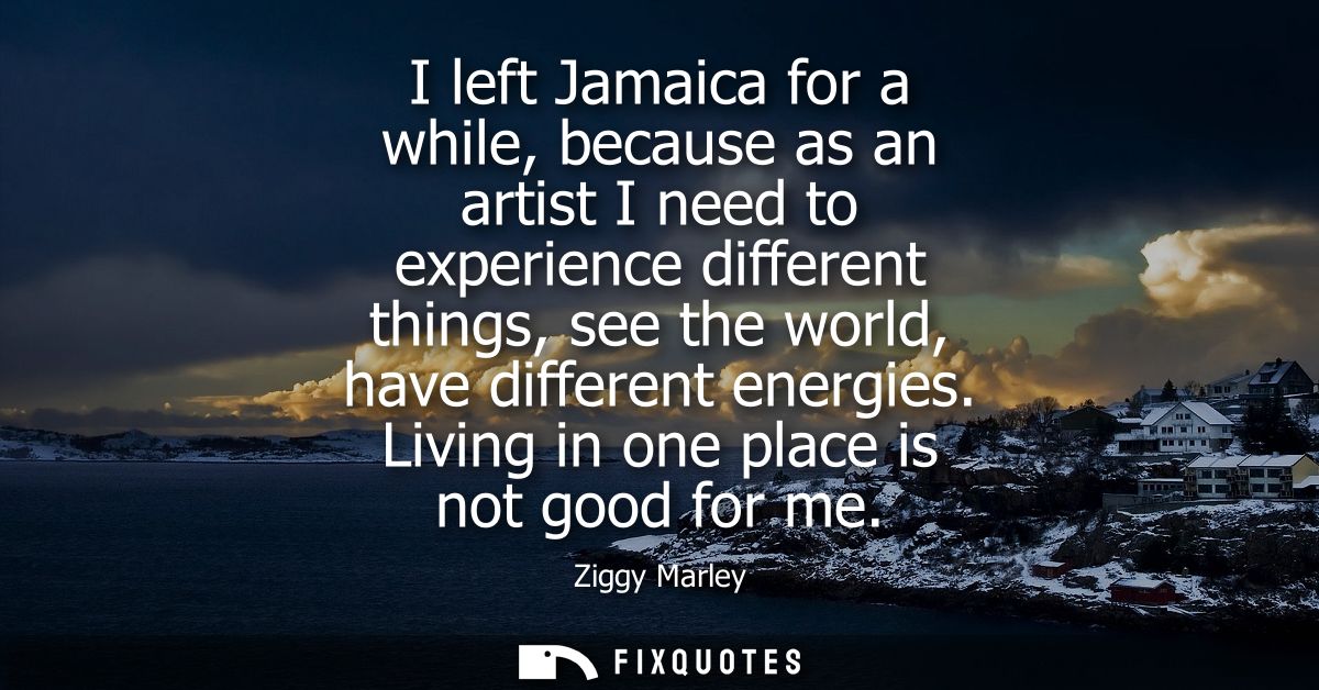 I left Jamaica for a while, because as an artist I need to experience different things, see the world, have different en