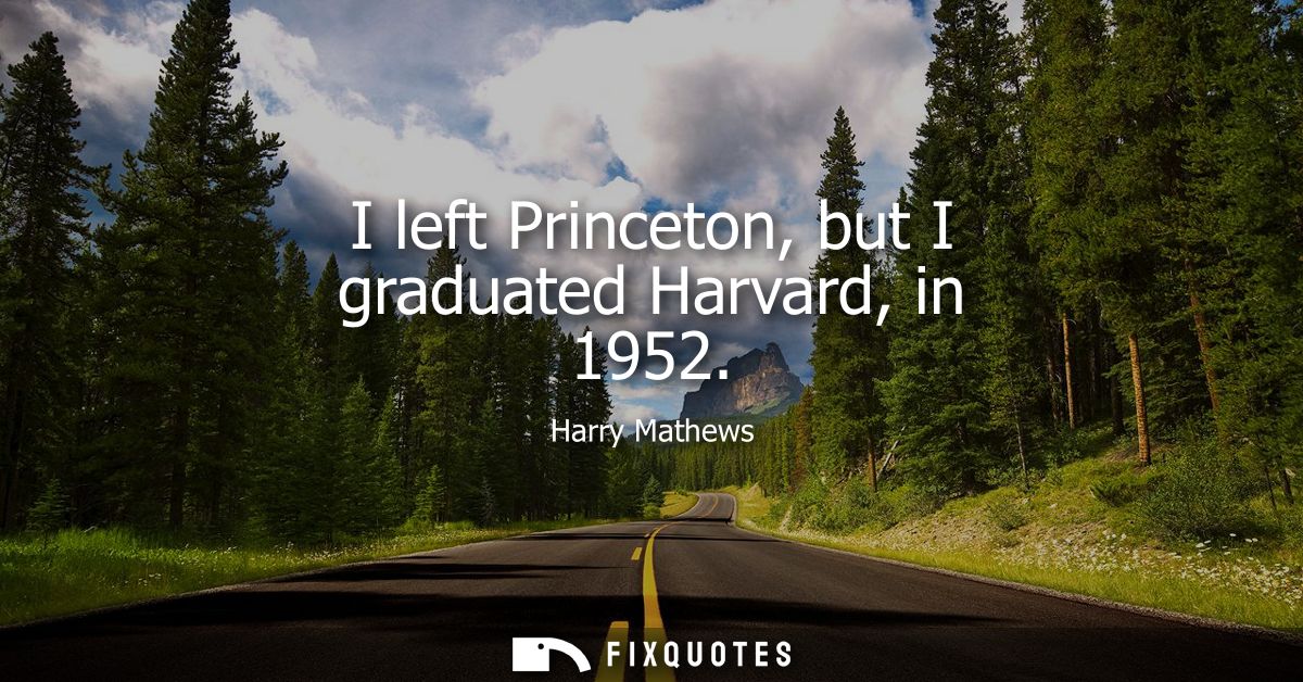 I left Princeton, but I graduated Harvard, in 1952