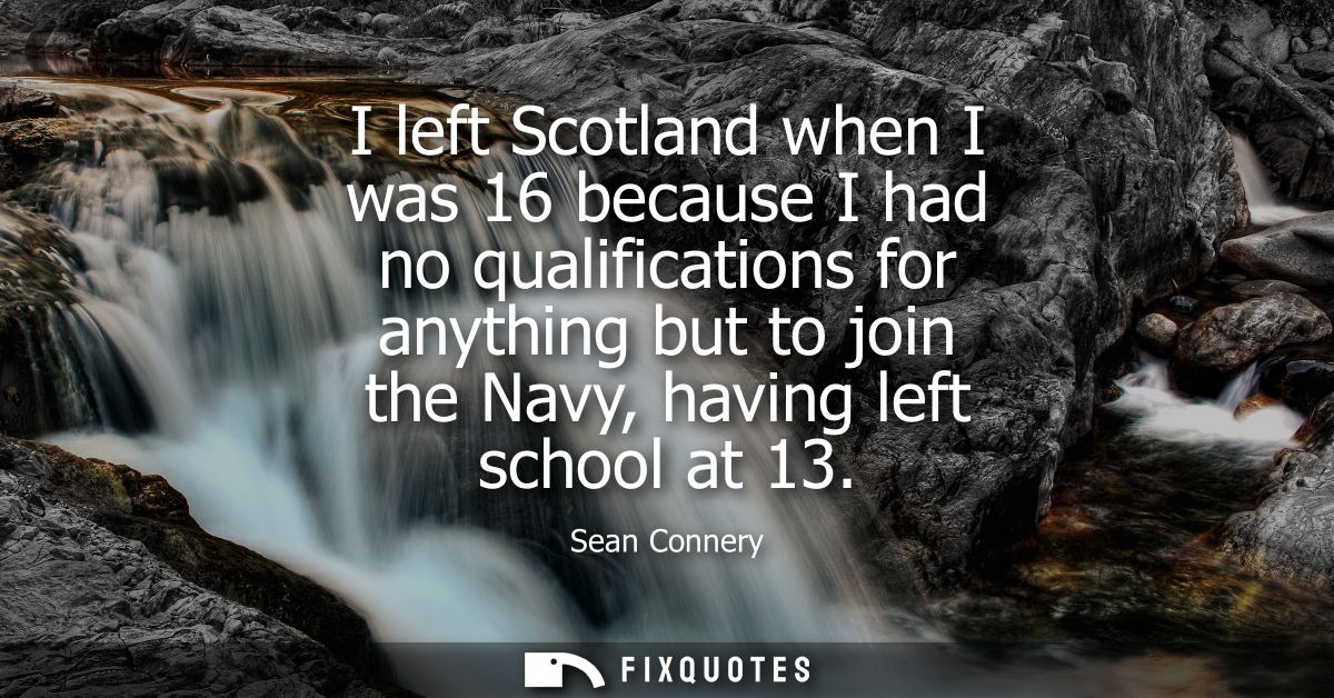 I left Scotland when I was 16 because I had no qualifications for anything but to join the Navy, having left school at 1