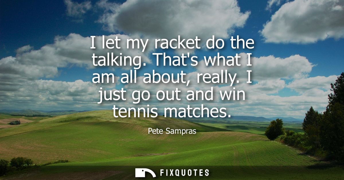 I let my racket do the talking. Thats what I am all about, really. I just go out and win tennis matches