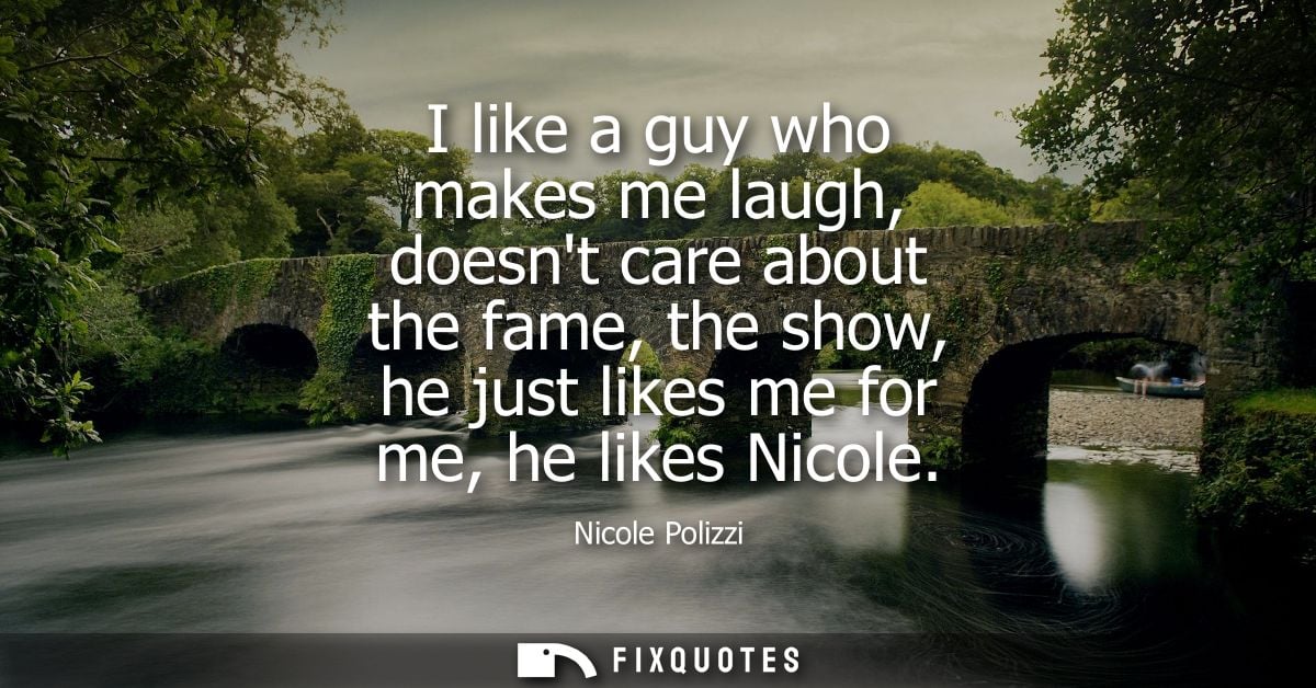 I like a guy who makes me laugh, doesnt care about the fame, the show, he just likes me for me, he likes Nicole