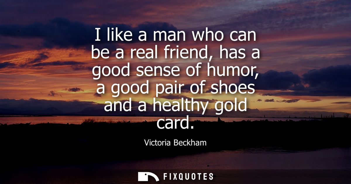 I like a man who can be a real friend, has a good sense of humor, a good pair of shoes and a healthy gold card