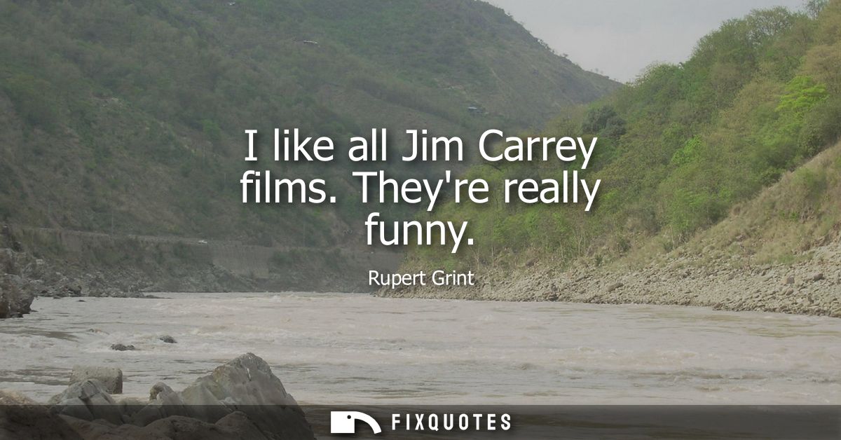I like all Jim Carrey films. Theyre really funny