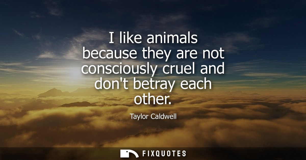 I like animals because they are not consciously cruel and dont betray each other