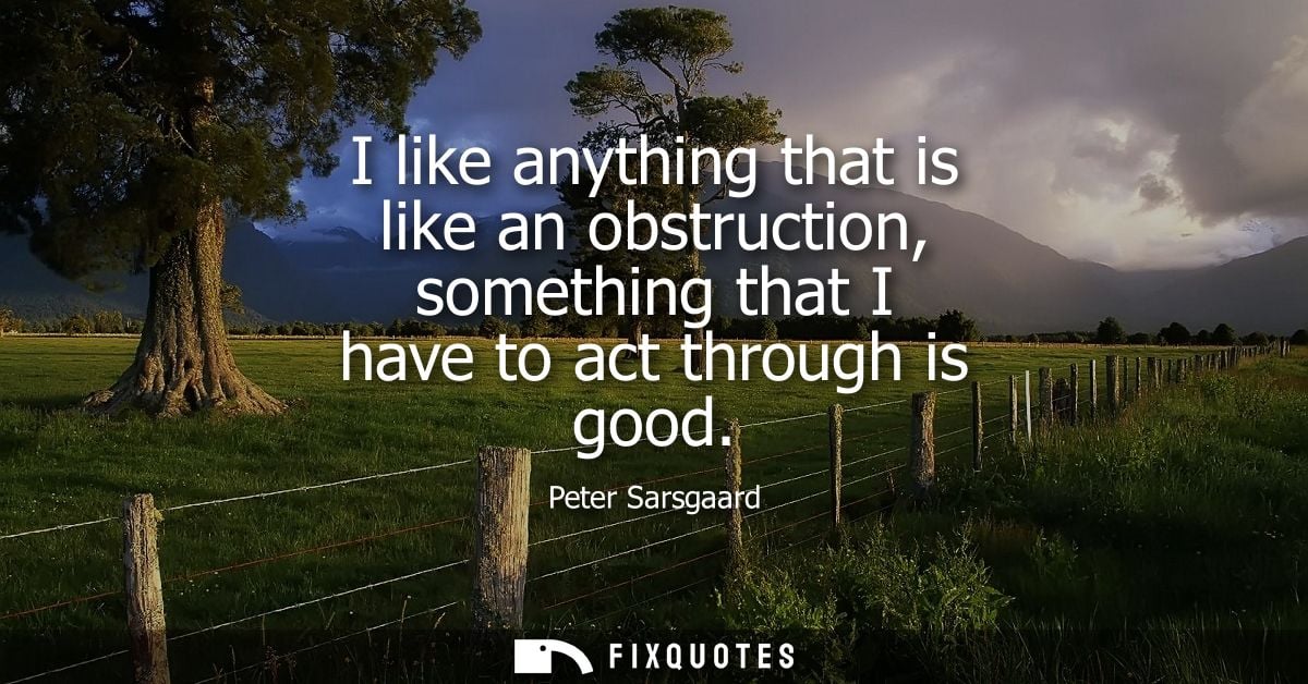 I like anything that is like an obstruction, something that I have to act through is good - Peter Sarsgaard