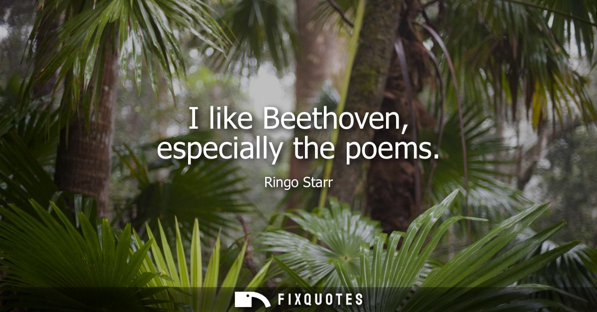 I like Beethoven, especially the poems
