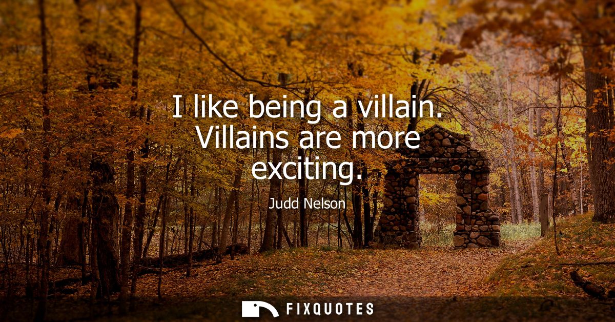 I like being a villain. Villains are more exciting
