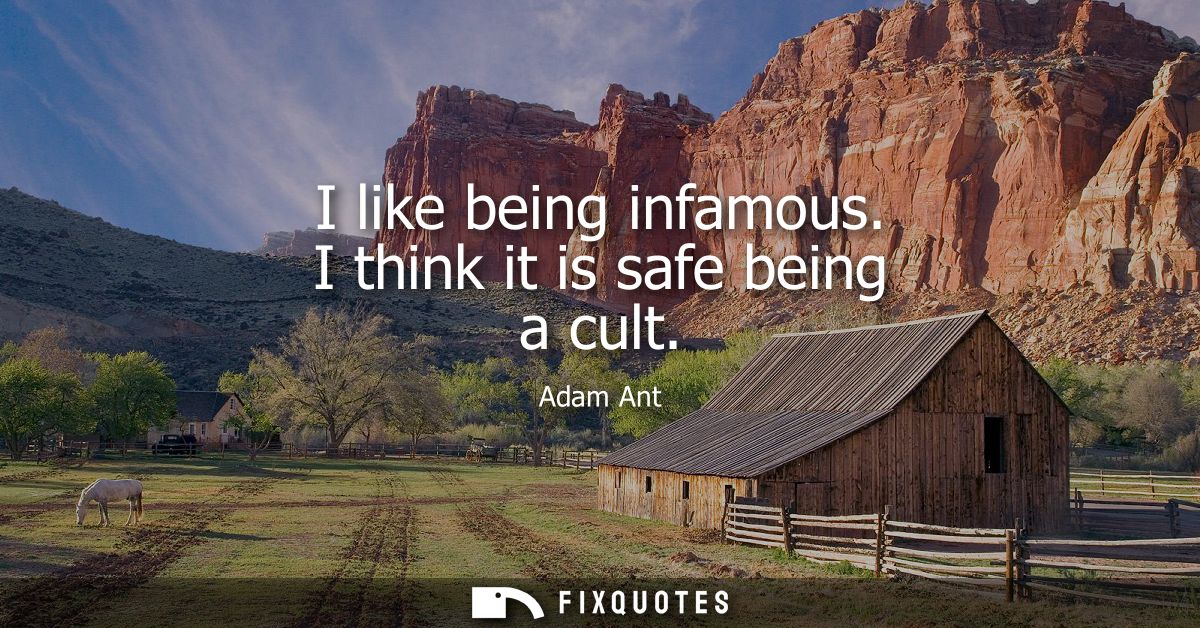 I like being infamous. I think it is safe being a cult