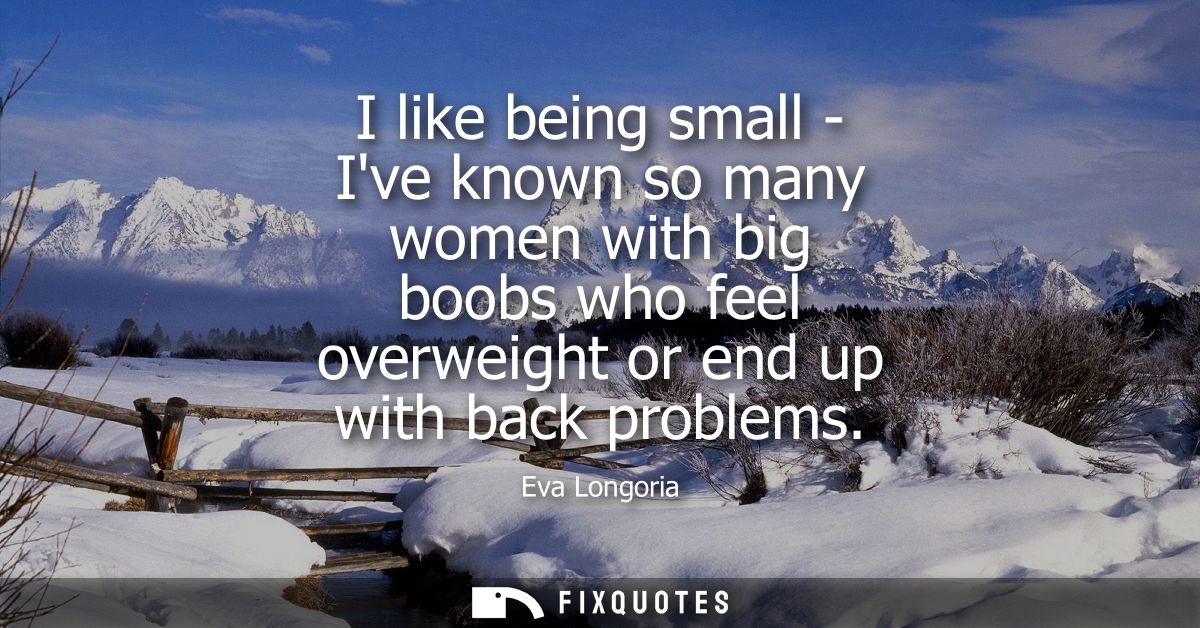 I like being small - Ive known so many women with big boobs who feel overweight or end up with back problems