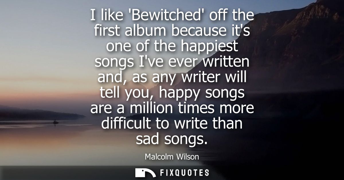 I like Bewitched off the first album because its one of the happiest songs Ive ever written and, as any writer will tell