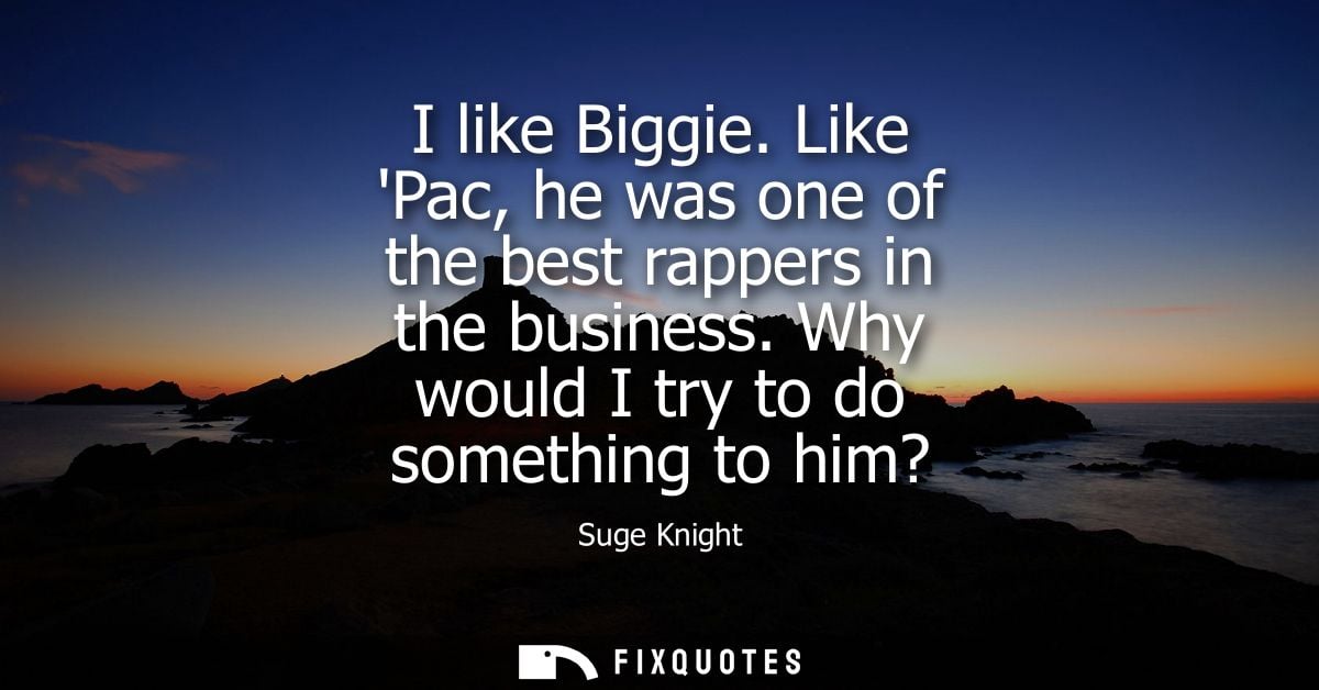 I like Biggie. Like Pac, he was one of the best rappers in the business. Why would I try to do something to him?