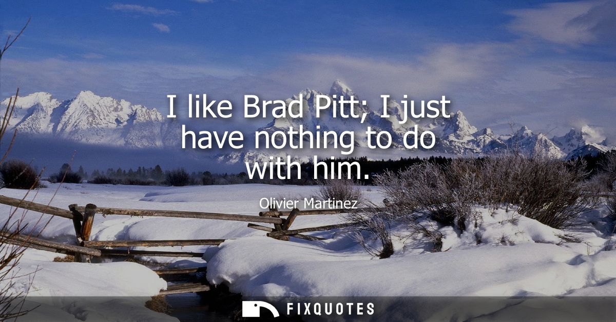I like Brad Pitt I just have nothing to do with him