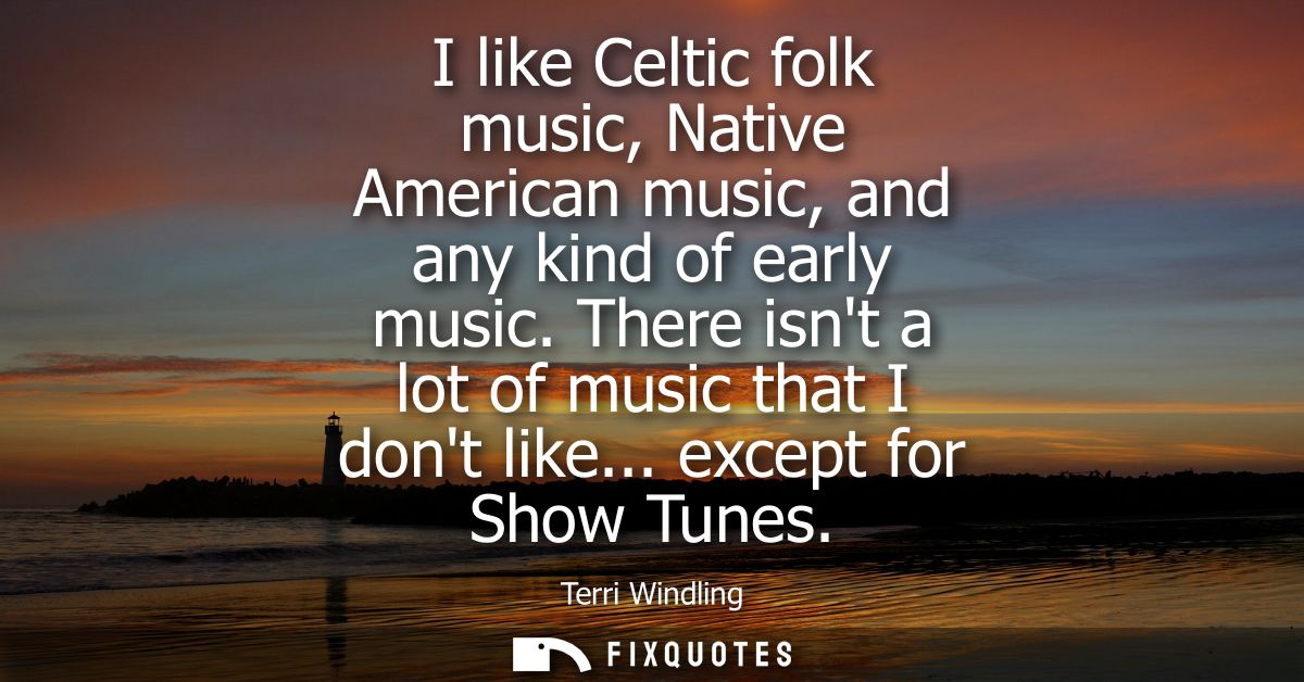 I like Celtic folk music, Native American music, and any kind of early music. There isnt a lot of music that I dont like