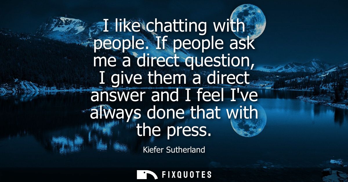 I like chatting with people. If people ask me a direct question, I give them a direct answer and I feel Ive always done 