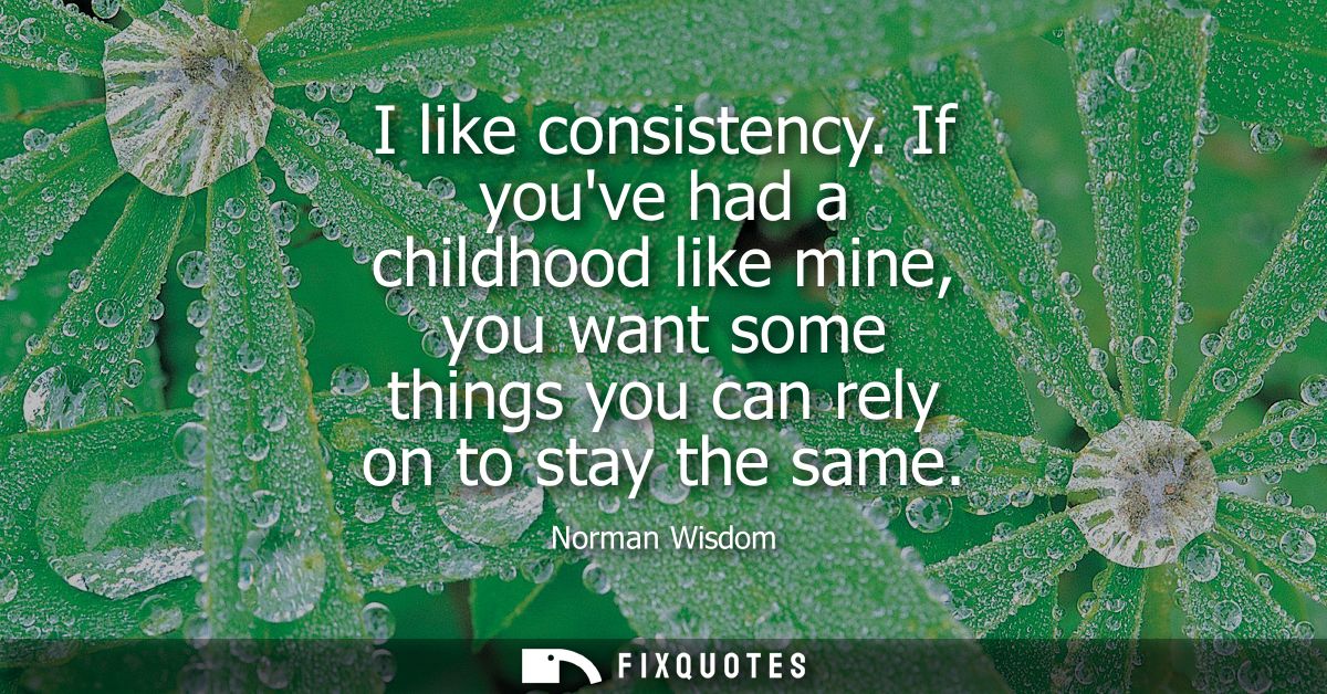 I like consistency. If youve had a childhood like mine, you want some things you can rely on to stay the same