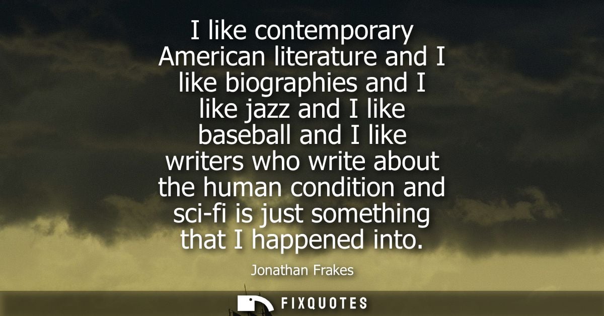 I like contemporary American literature and I like biographies and I like jazz and I like baseball and I like writers wh