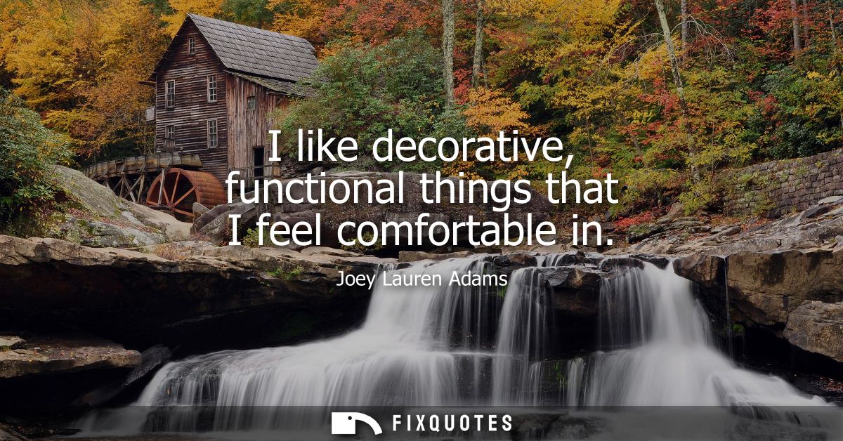 I like decorative, functional things that I feel comfortable in