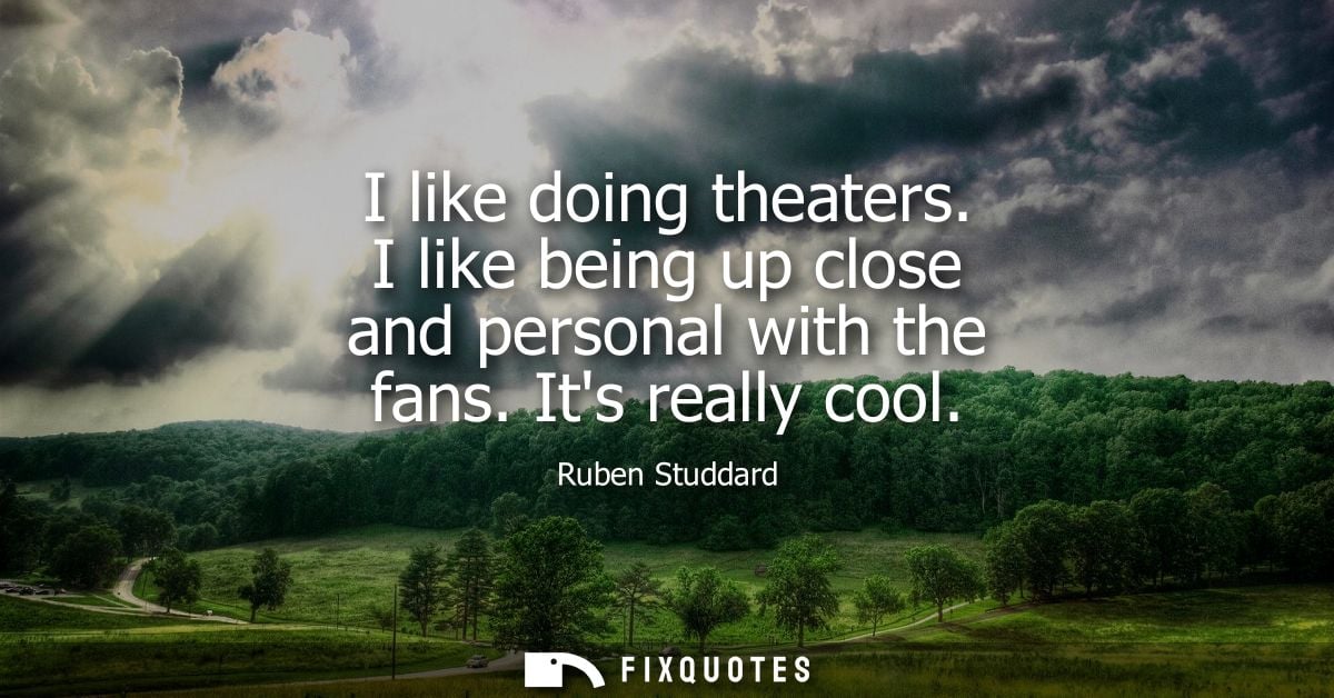 I like doing theaters. I like being up close and personal with the fans. Its really cool