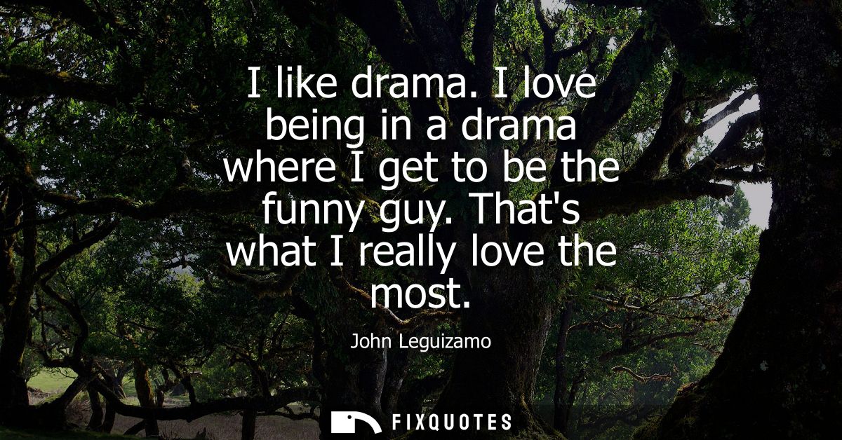 I like drama. I love being in a drama where I get to be the funny guy. Thats what I really love the most - John Leguizam