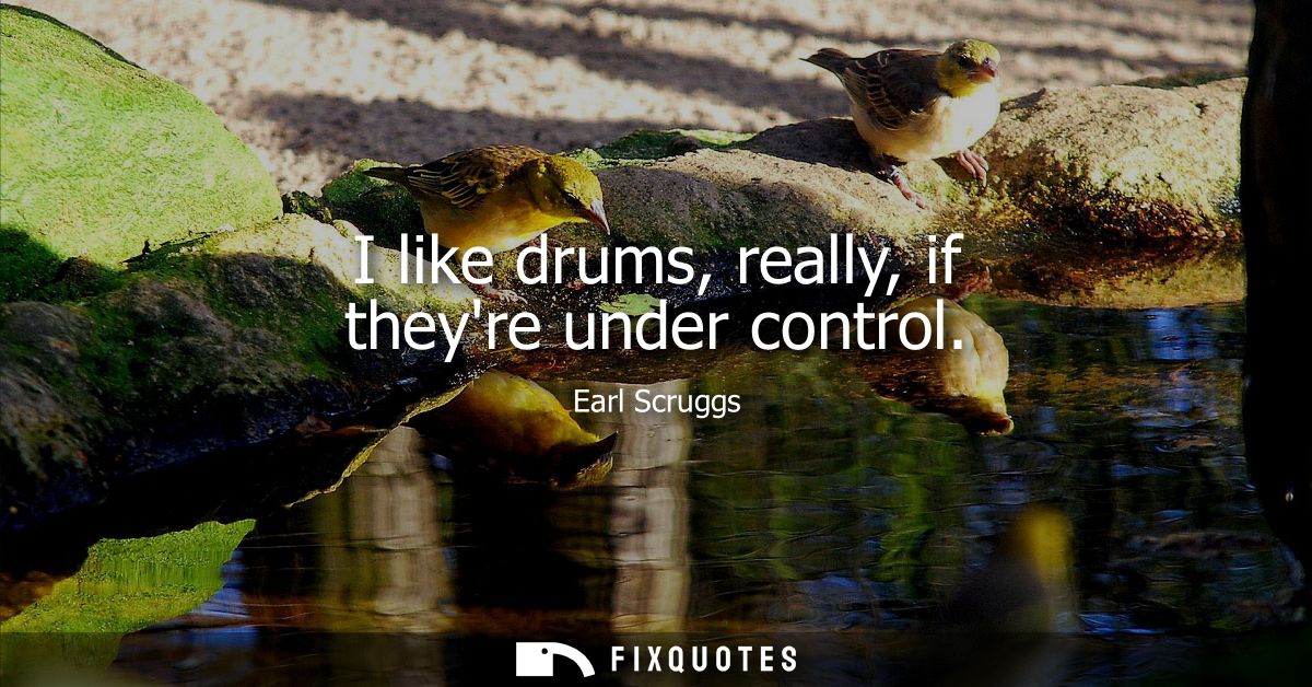 I like drums, really, if theyre under control
