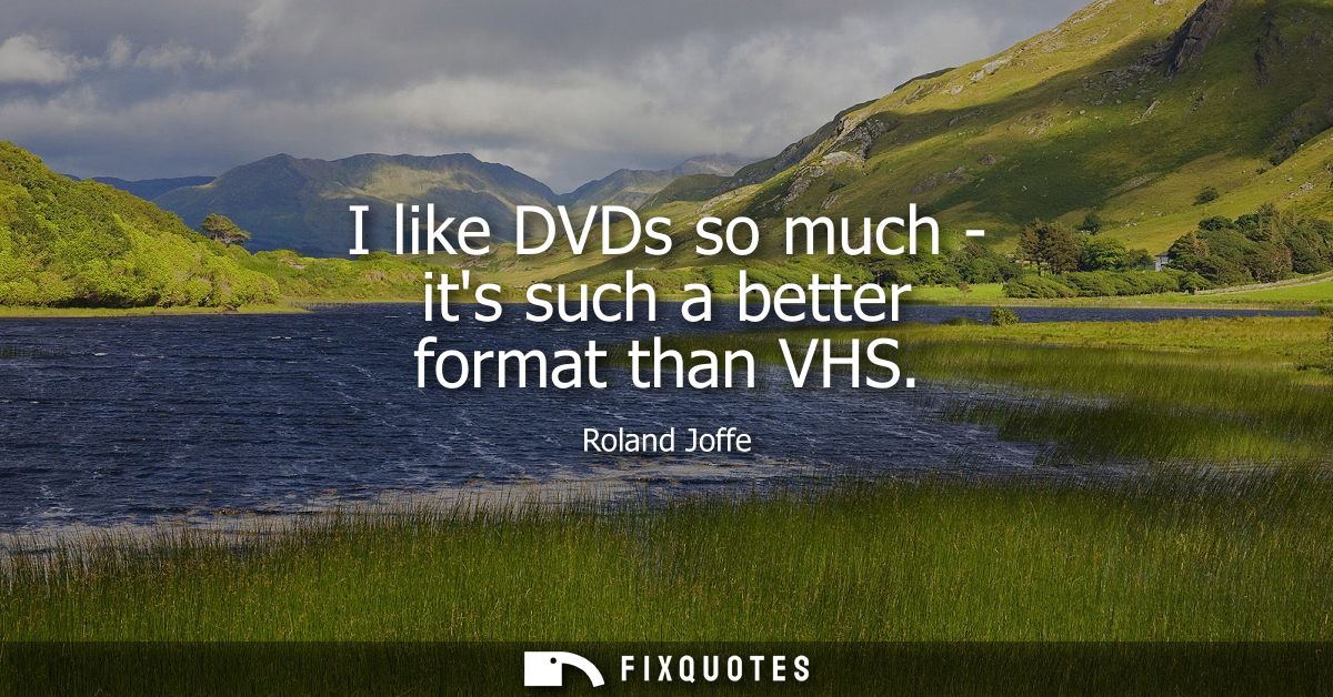 I like DVDs so much - its such a better format than VHS