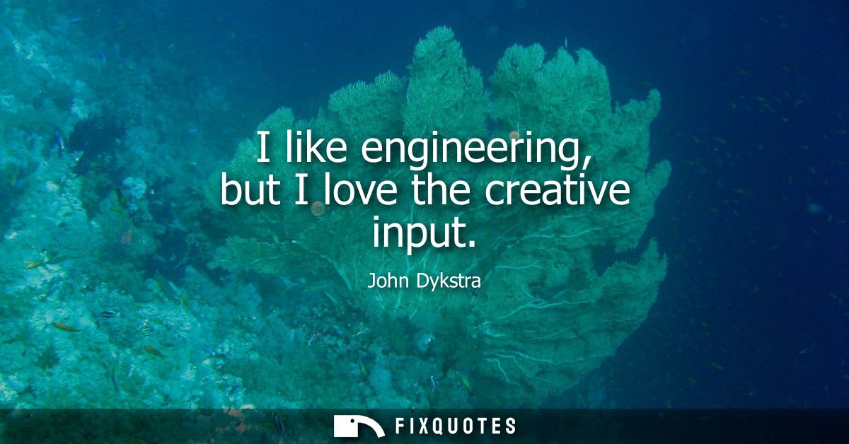 I like engineering, but I love the creative input